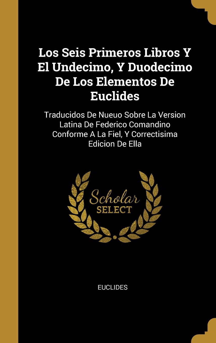 Los Seis Primeros Libros Y El Undecimo, Y Duodecimo De Los Elementos De Euclides: Traducidos De Nueuo Sobre La Version Latina De Federico Comandino Conforme A La Fiel, Y Correctisima Edicion De Ella