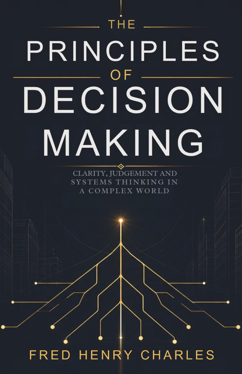 THE PRINCIPLES OF DECISION-MAKING: How Judgement, Timing, and Structure Shape Outcomes in Complex Systems