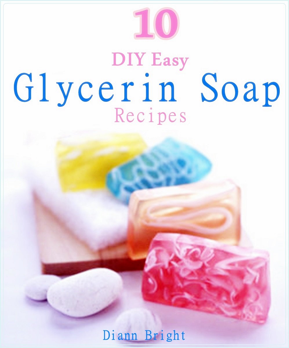 10 DIY Easy Glycerin Soap Recipes: Make Your Own Homemade Melt and Pour Basic Glycerin Soaps From Natural Ingredients With Very Easy Simple Steps Kindle Edition