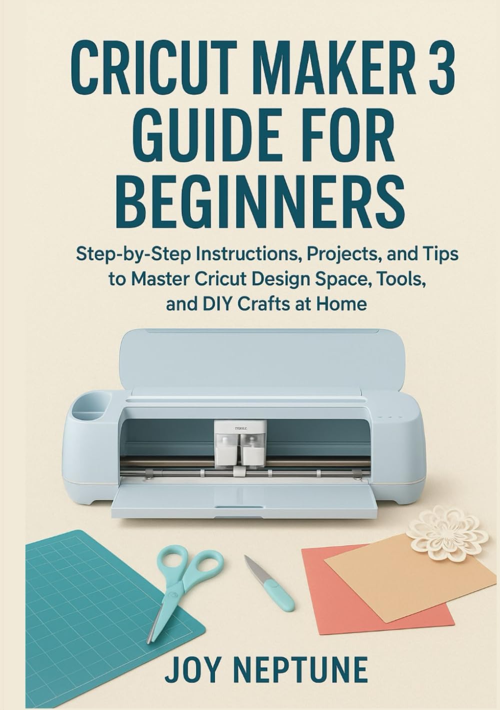Cricut Maker 3 Guide for Beginners: Step-by-Step Instructions, Projects, and Tips to Master Cricut Design Space, Tools, and DIY Crafts at Home (Cricut Made Simple Series)