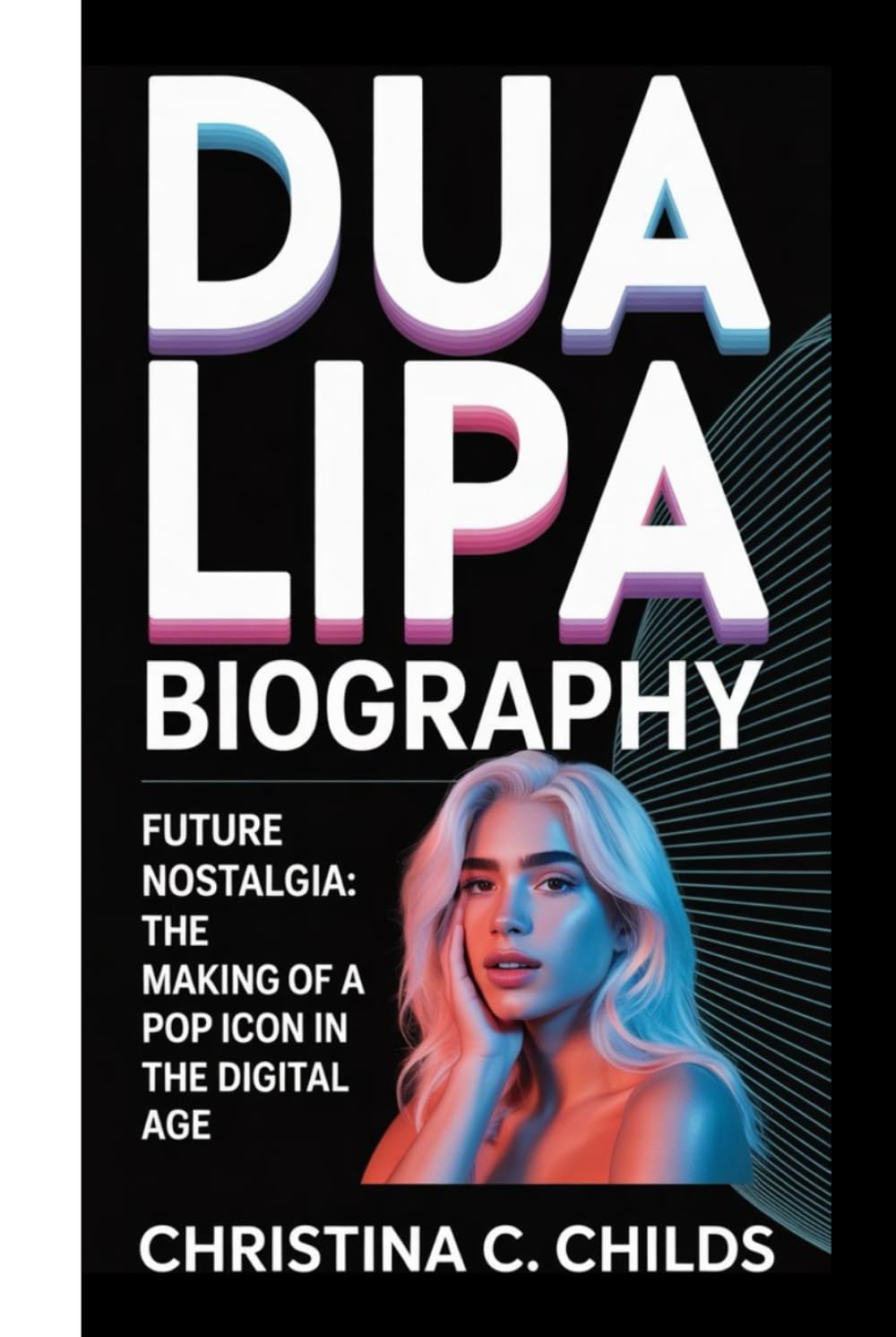 DUA LIPA BIOGRAPHY: Future Nostalgia The Making of a Pop Icon in the Digital Age