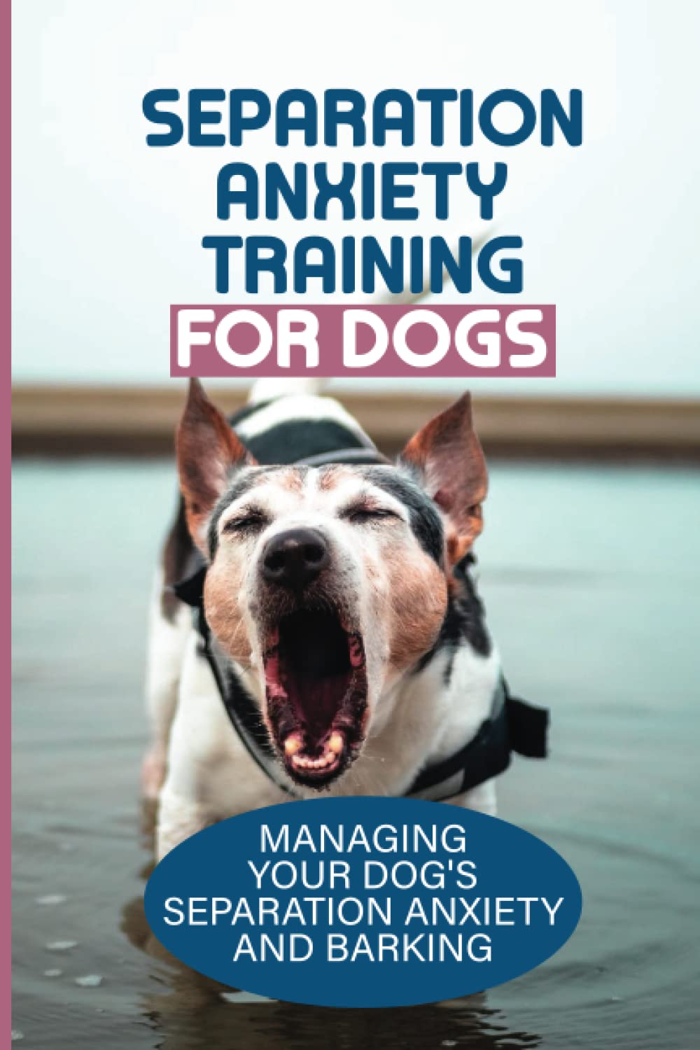 Separation Anxiety Training For Dogs: Managing Your Dog'S Separation Anxiety And Barking