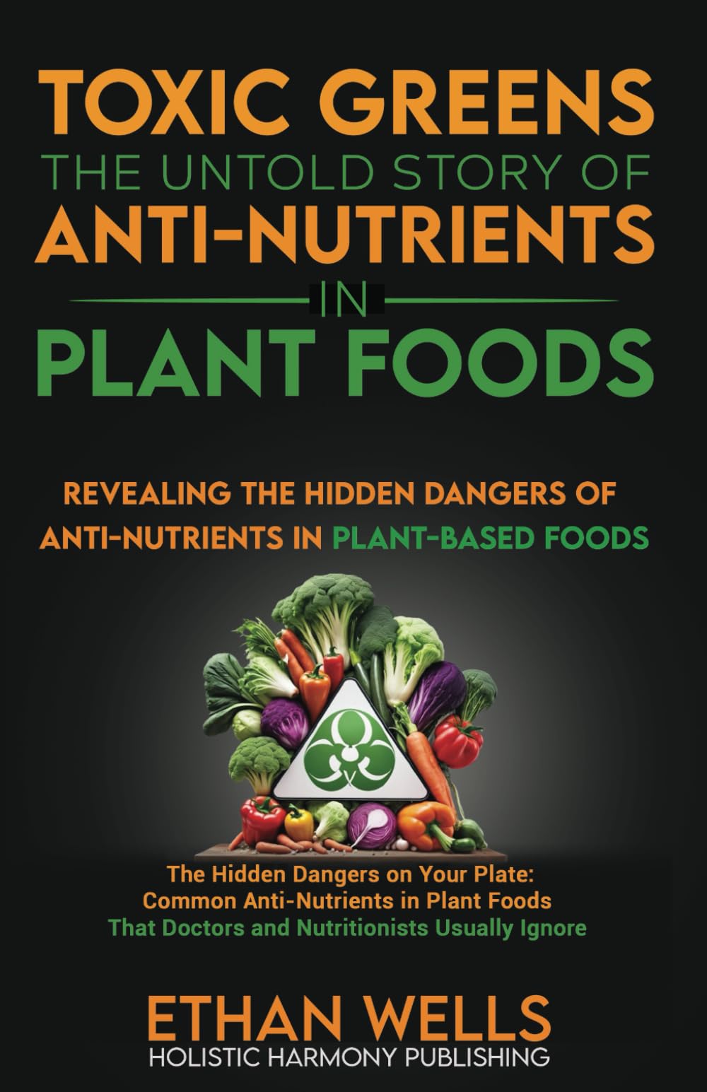 Toxic Greens: The Untold Story of Anti-Nutrients in Plant Foods: Revealing the hidden dangers of anti-nutrients in plant-based foods (The Holistic Approach to Nutrition)