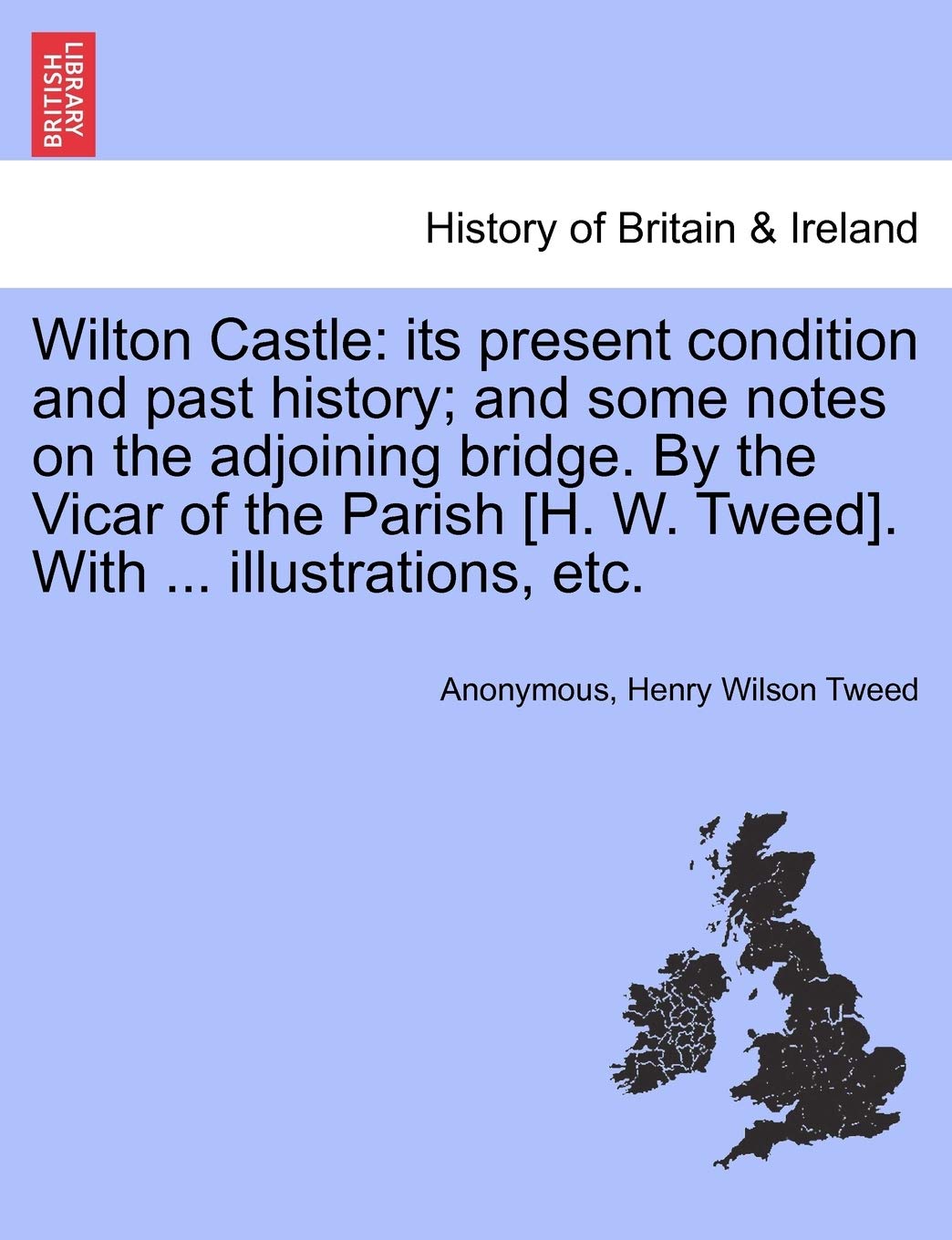 AnonymousWilton Castle: Its Present Condition and Past History; And Some Notes on the Adjoining Bridge. by the Vicar of the Parish [H. W. Tweed]. with ... Illustrations, Etc.