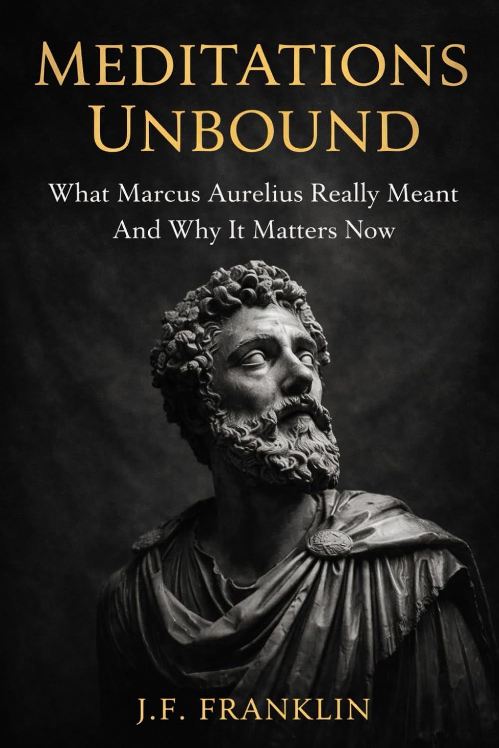 Meditations Unbound: What Marcus Aurelius Really Meant And Why It Matters Now