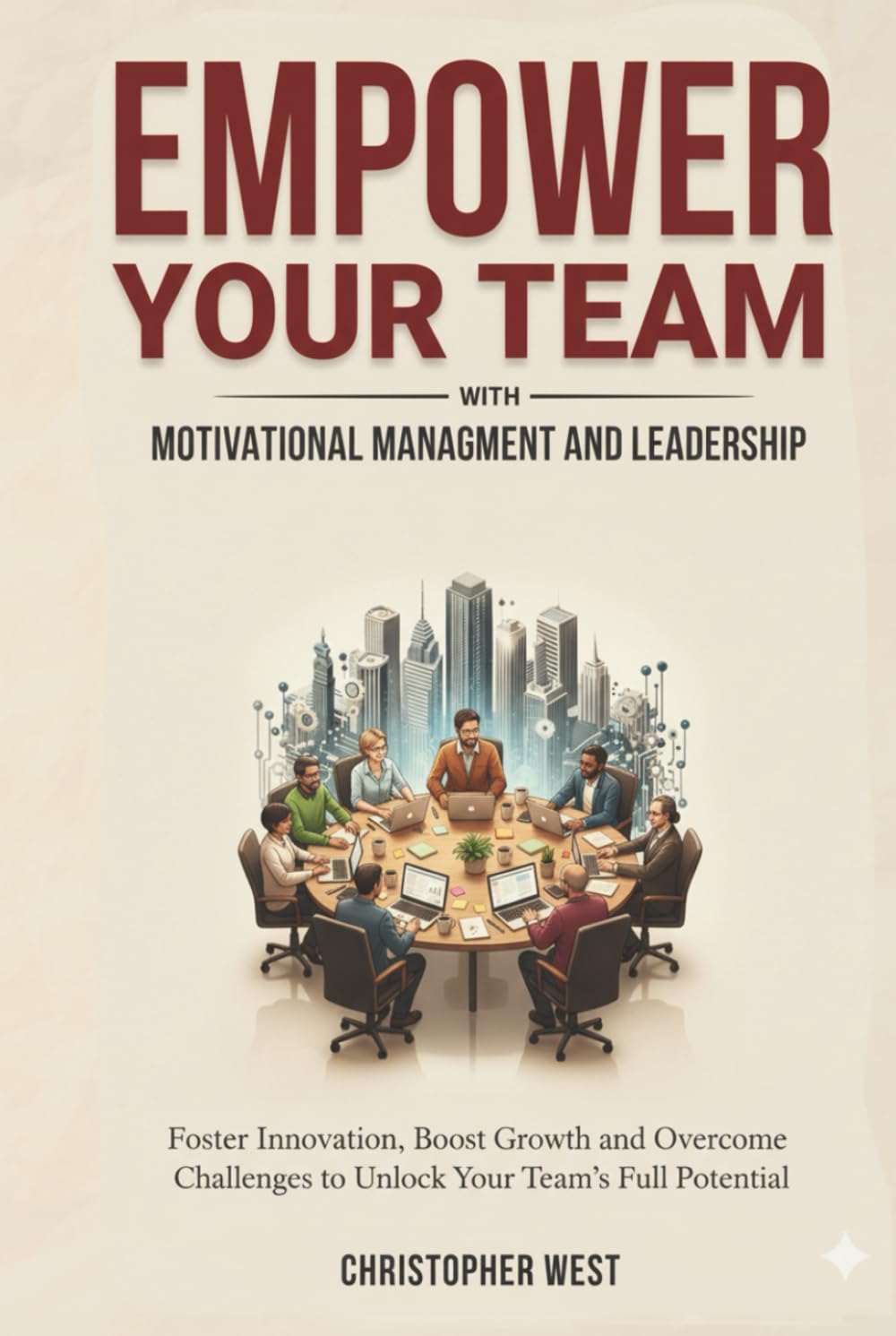 EMPOWER YOUR TEAM with Motivational Management and Leadership: Foster Innovation, Boost Growth and Overcome Challenges to Unlock Your Team's Full Potential