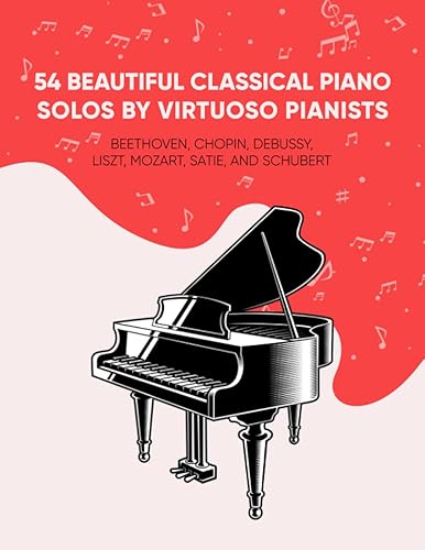 54 Beautiful Classical Piano Solos by Virtuoso Pianists Beethoven, Chopin, Debussy, Liszt, Mozart, Satie, and Schubert