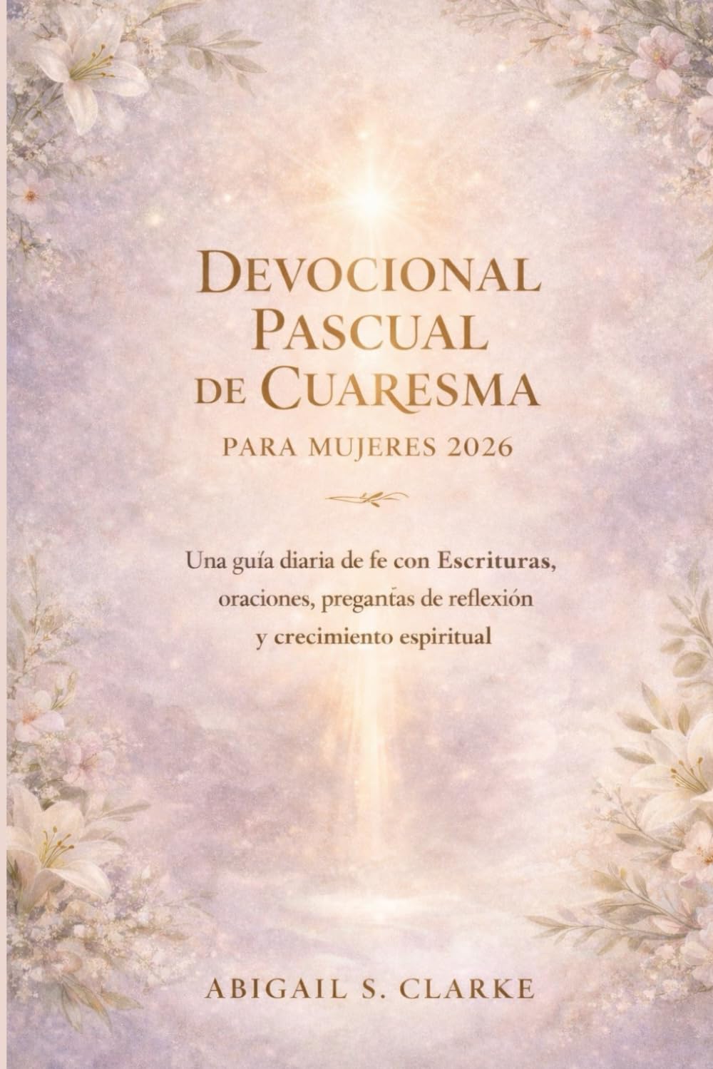 DEVOCIONAL PASCUAL DE CUARESMA PARA MUJERES 2026.: Una guía diaria de fe con Escrituras, oraciones, preguntas de reflexión y crecimiento espiritual.