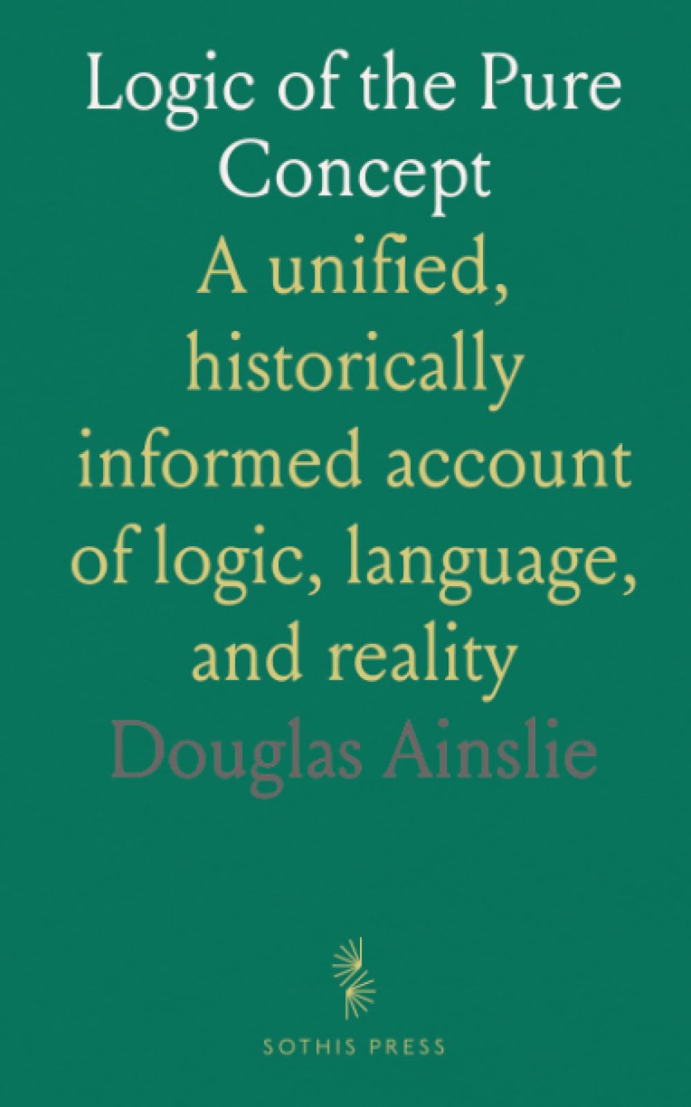 Logic of the Pure Concept: A unified, historically informed account of logic, language, and reality