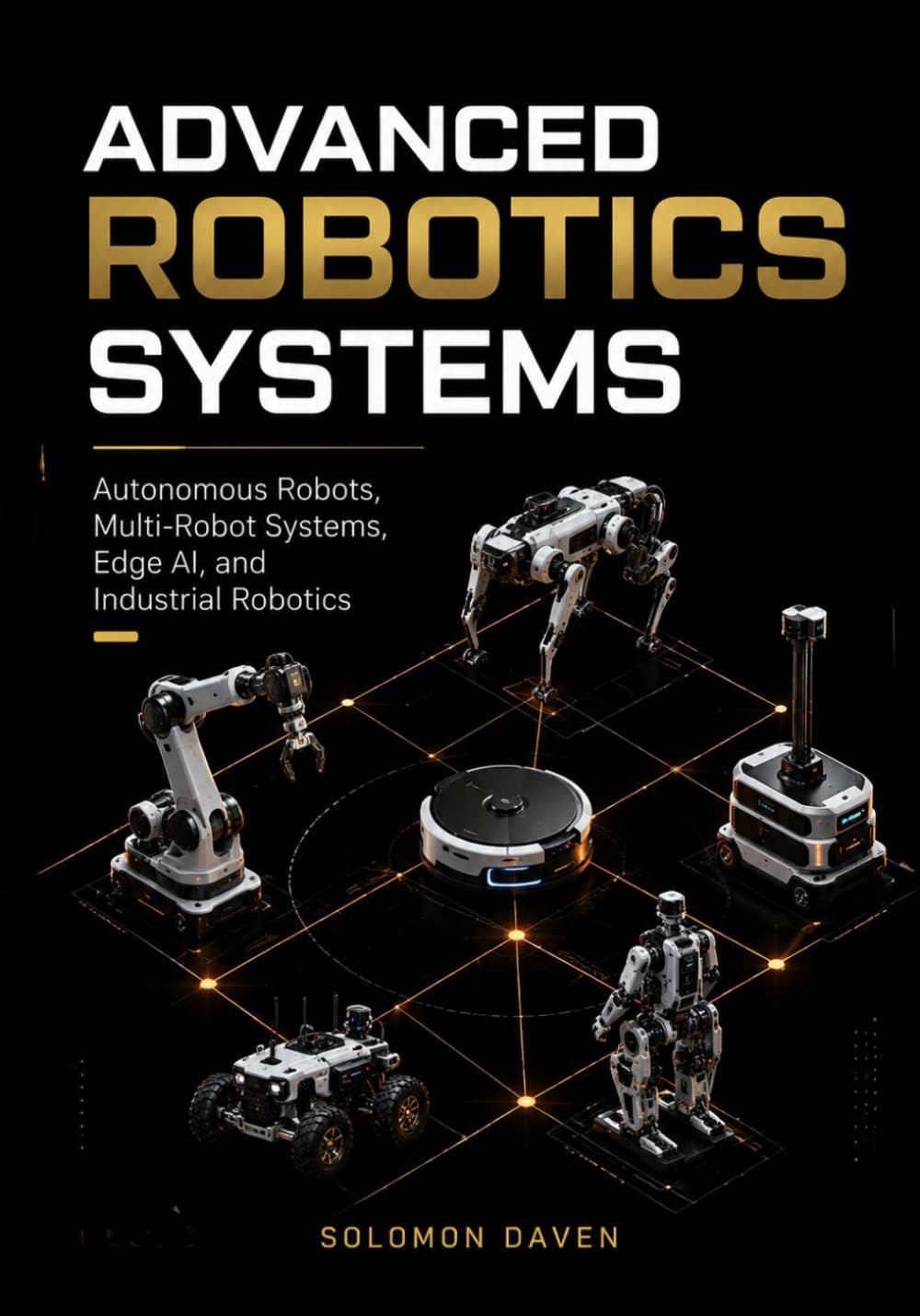 Advanced Robotics Systems: Autonomous Robots, Multi-Robot Systems, Edge AI, and Industrial Robotics (The Robotics Engineering Mastery)