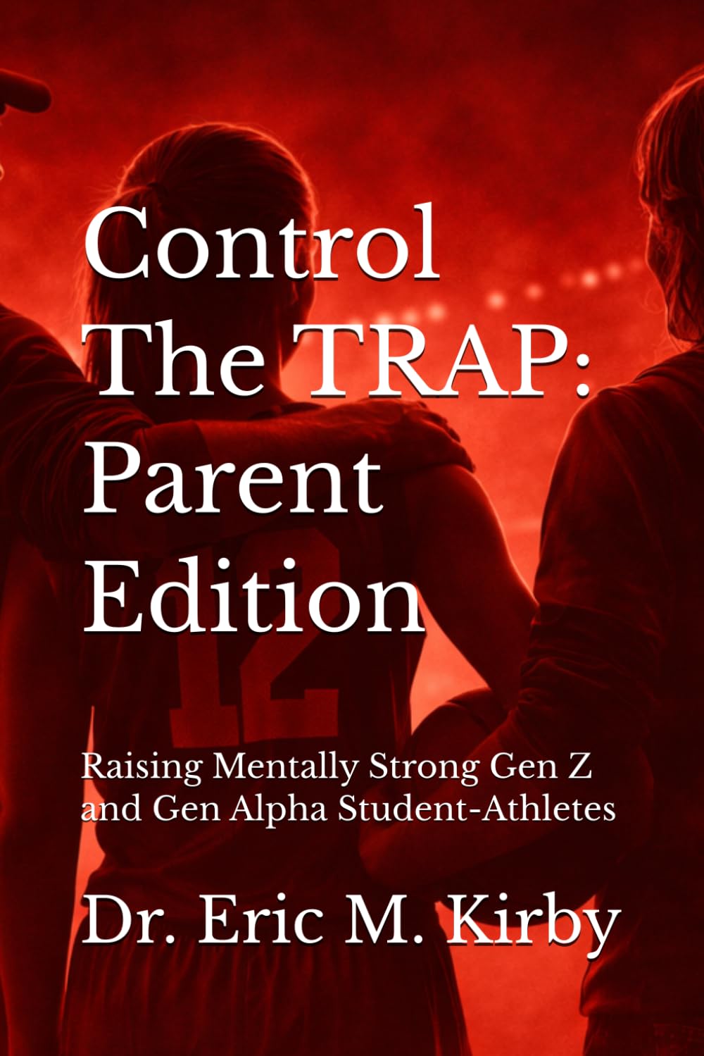 Control The TRAP (Parent Edition): Raising Mentally Strong Gen Z and Gen Alpha Student-Athletes