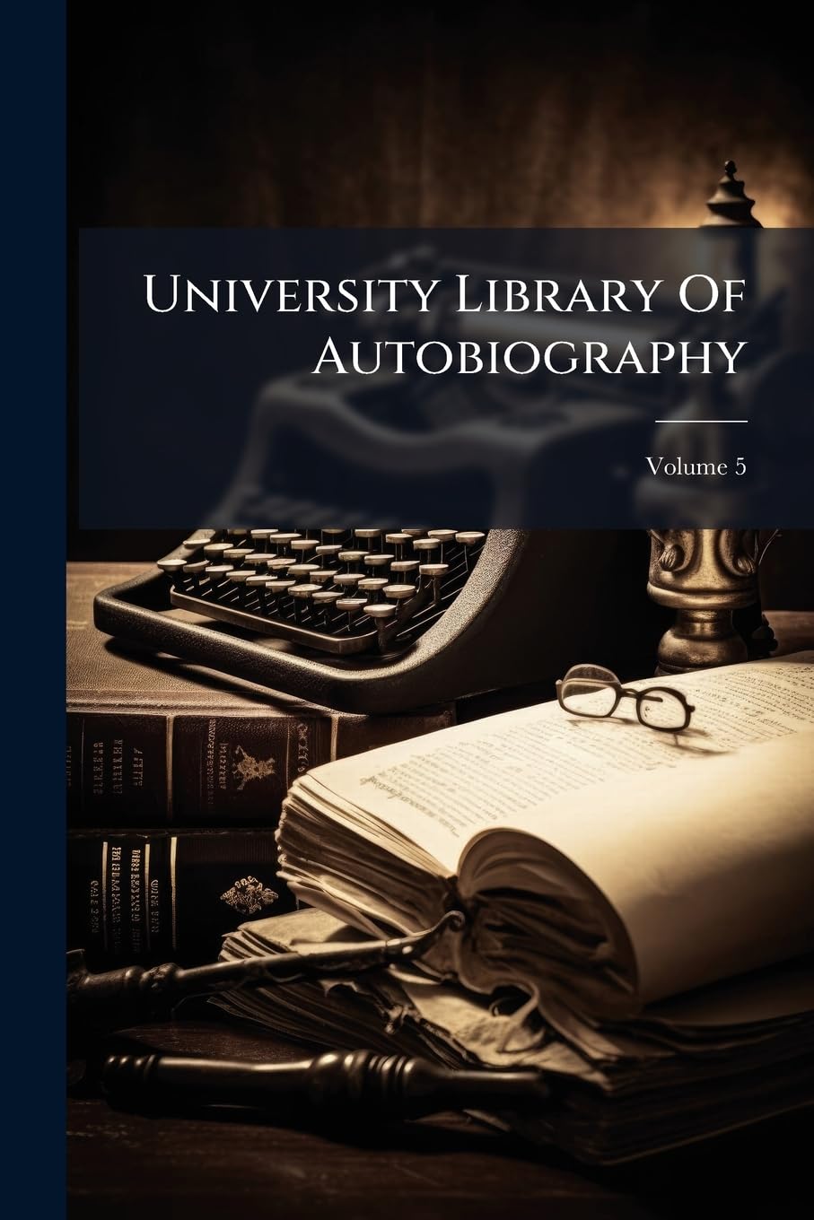 University Library Of Autobiography: Including All The Great Autobiographies And The Autobiographical Data Left By The World's Famous Men And Women; Volume 5