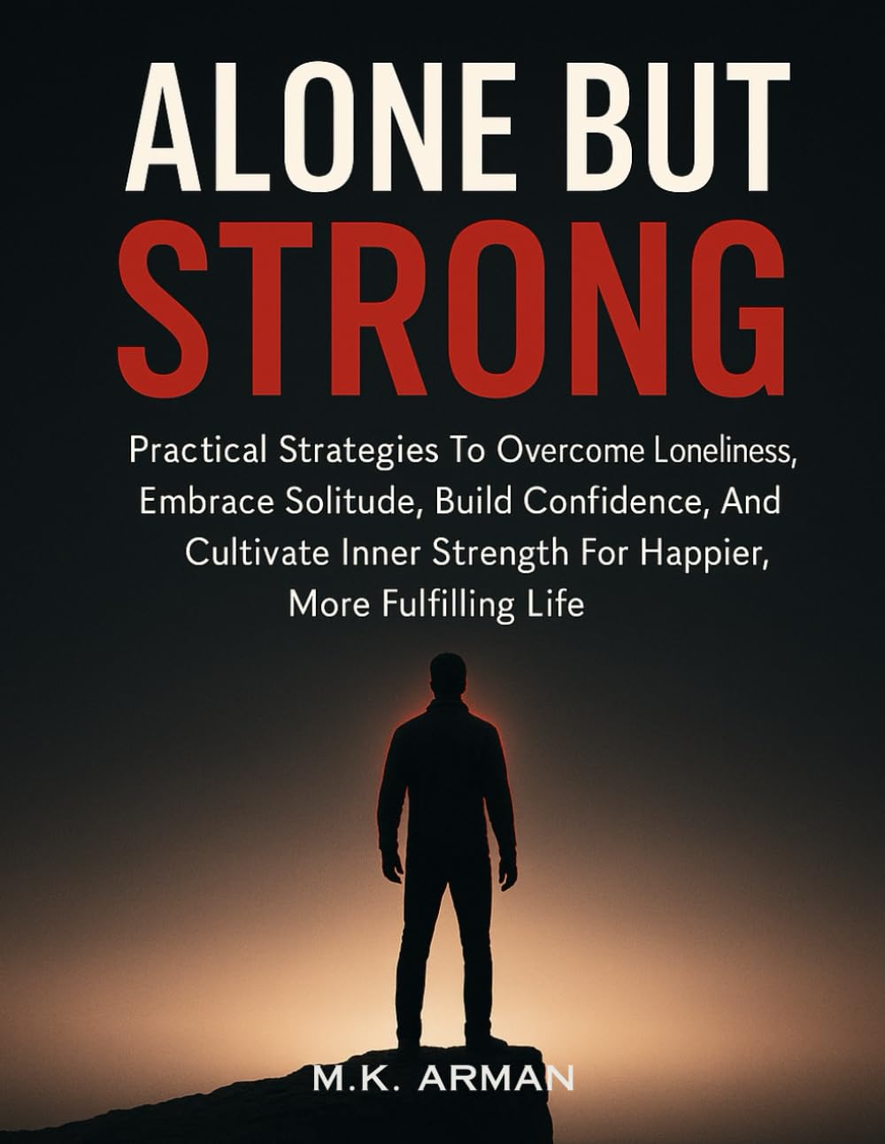 Alone but Strong: Practical Strategies To Overcome Loneliness, Embrace Solitude, Build Confidence, And Cultivate Inner Strength For A Happier, More Fulfilling Life (Self-Motivation Series)