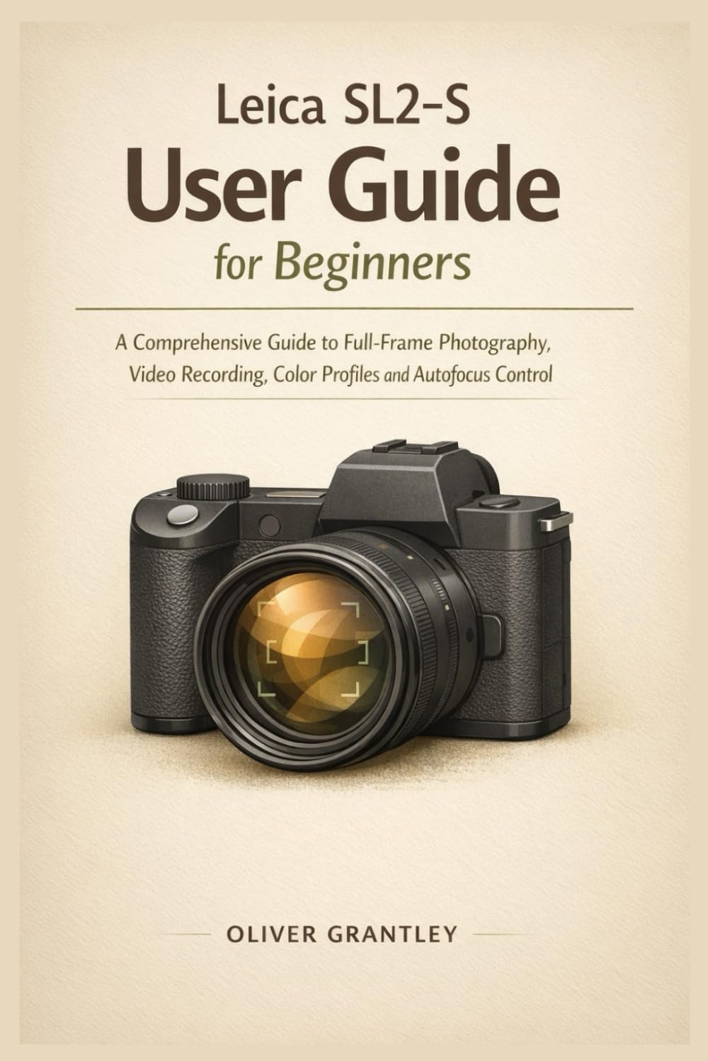 Leica SL2-S User Guide for Beginners: A Comprehensive Guide to Full-Frame Photography, Video Recording, Color Profiles and Autofocus Control
