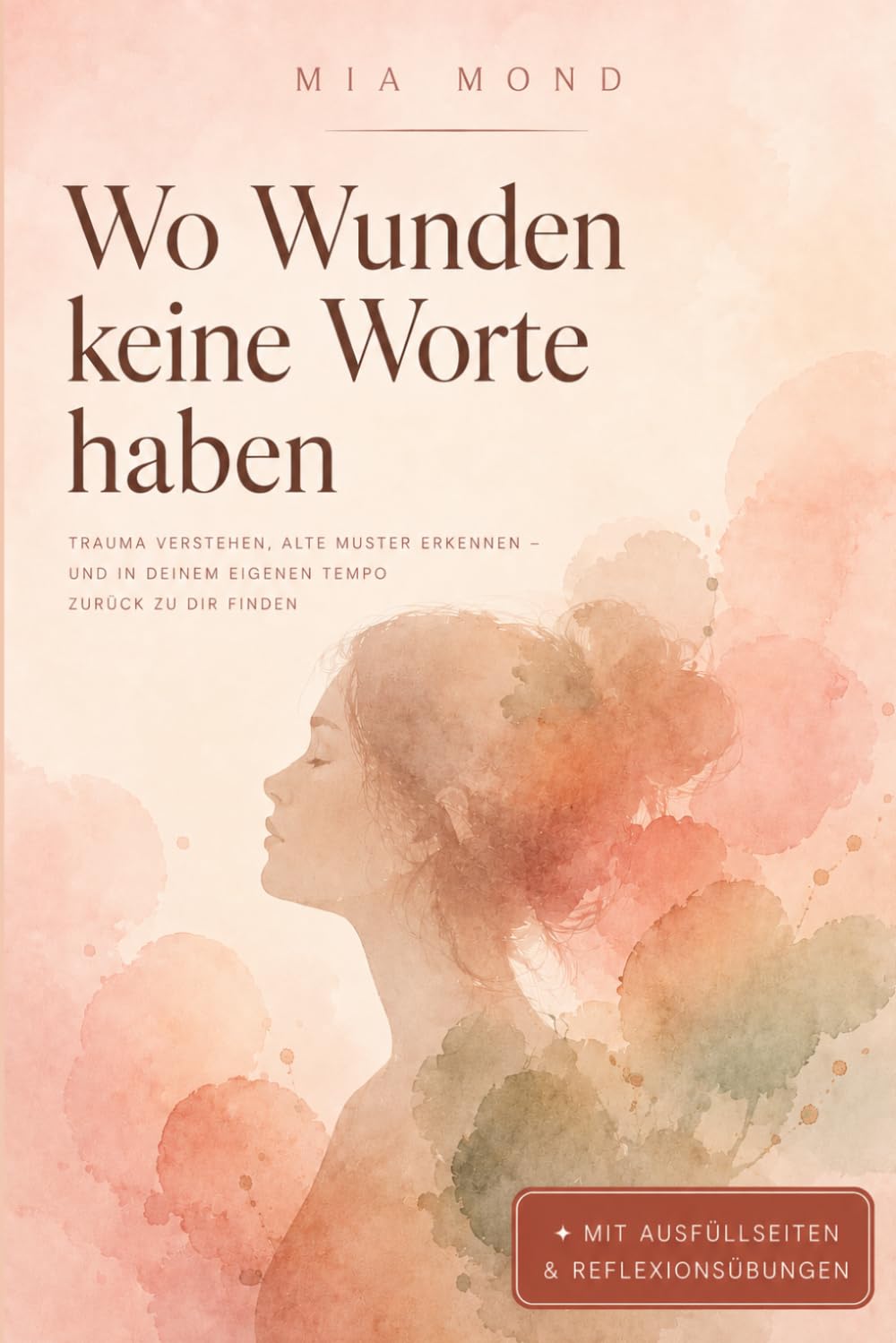Wo Wunden keine Worte haben: Trauma verstehen, alte Muster erkennen – und in deinem eigenen Tempo zurück zu dir finden | Mit Ausfüllseiten & Reflexionsübungen