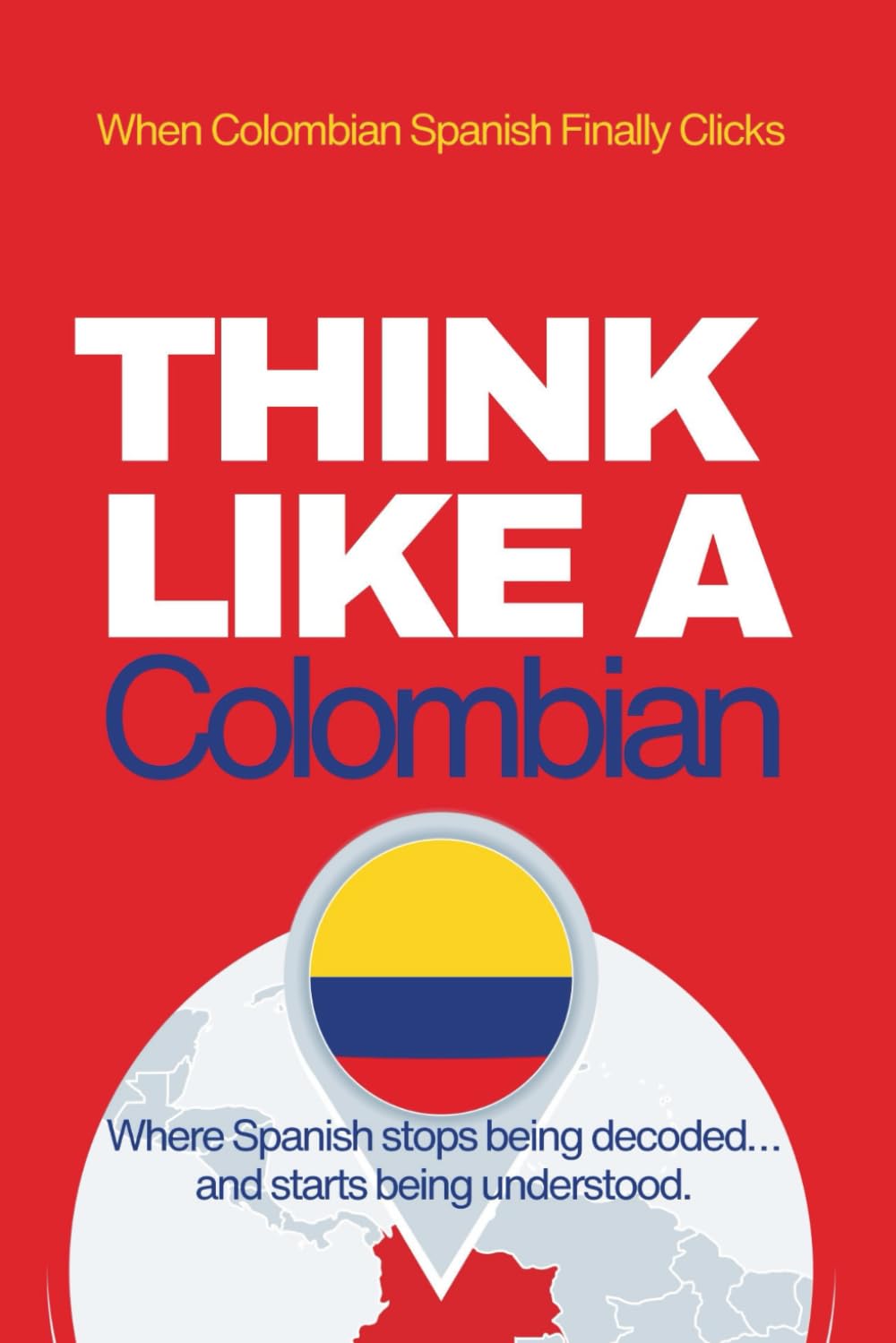 Think Like a Colombian: Real-Life Comprehension Training to Understand Fast Conversation, Emotion, and Meaning Like a Native (Speak Like a Latino™ Method — Phase 4: UNDERSTAND)