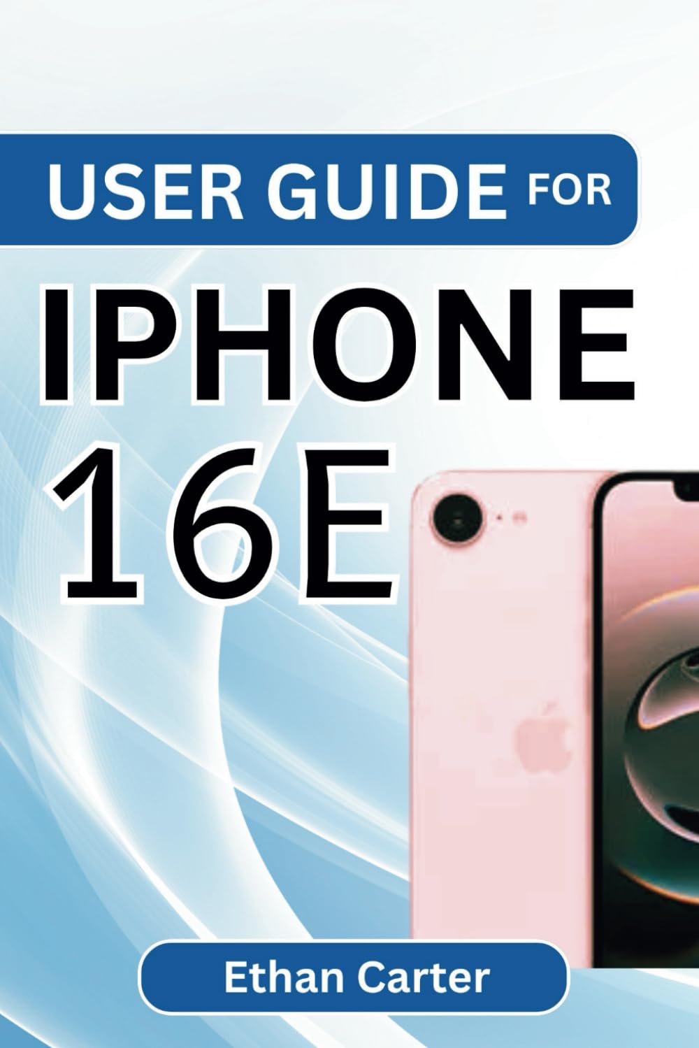 USER GUIDE FOR IPHONE 16E: Complete Setup, Troubleshooting, Feature Optimization, Battery Management, Storage Tips, and Advanced Functions