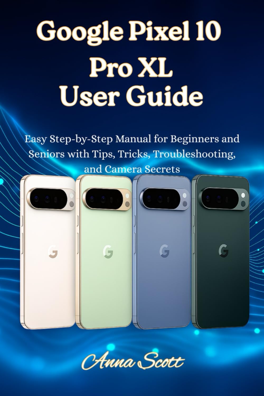 Google Pixel 10 Pro XL User Guide: Easy Step-by-Step Manual for Beginners and Seniors with Tips, Tricks, Troubleshooting, and Camera Secrets