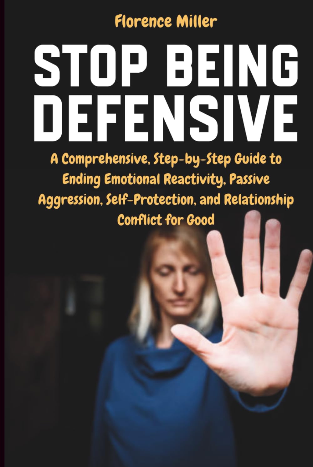 Stop Being Defensive: A Comprehensive, Step-by-Step Guide to Ending Emotional Reactivity, Passive Aggression, Self-Protection, and Relationship Conflict for Good