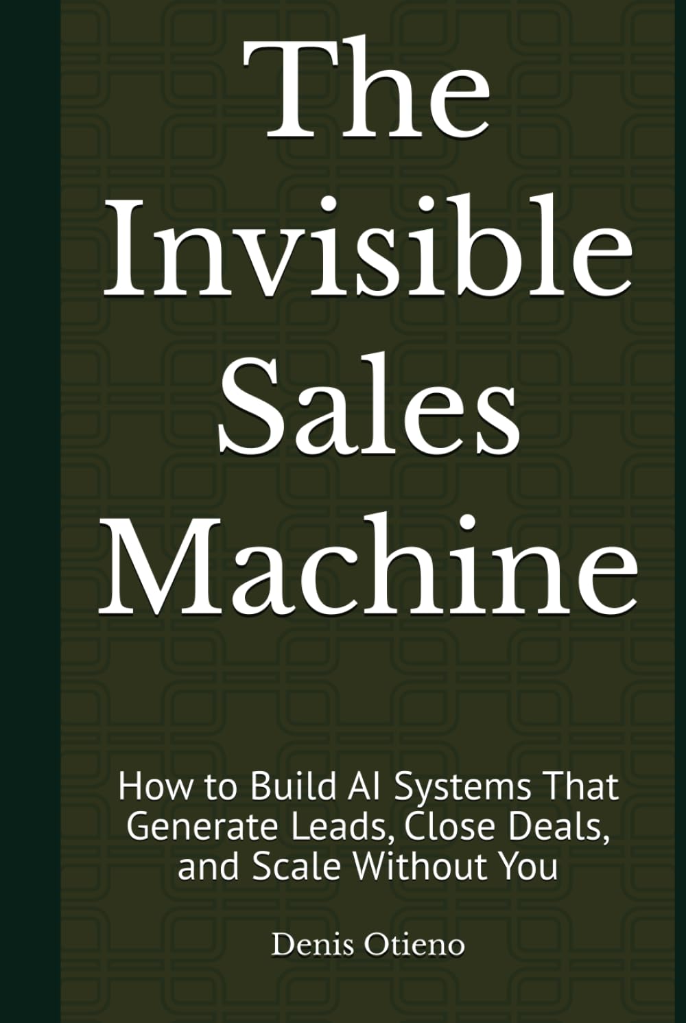 The Invisible Sales Machine: How to Build AI Systems That Generate Leads, Close Deals, and Scale Without You