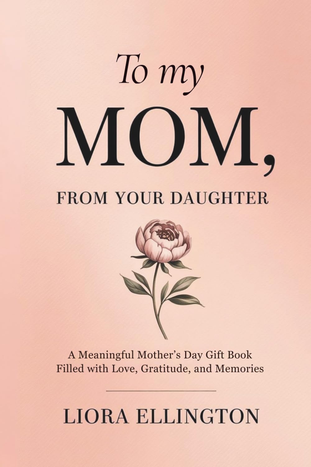 To My Mom, From Your Daughter: A Meaningful Mother’s Day Gift Book Filled with Love, Gratitude, and Memories (For Mom, With Love Collection)