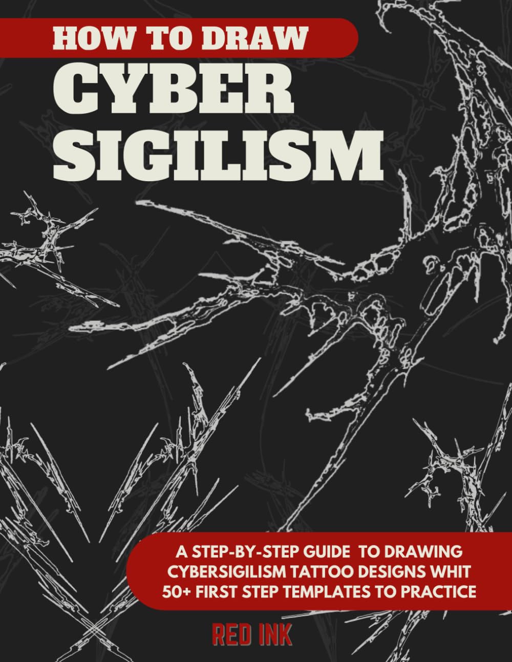 How to Draw Cybersigilism Tattoos: A Step-by-Step Guide to Drawing Neo Tribal Designs whit 50+ First Step Templates to Practice (Tattoo Practice Books)