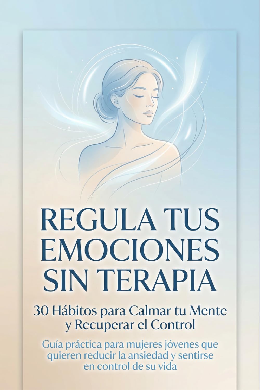 Regula tus Emociones sin Terapia: 30 Hábitos para Calmar tu Mente y Recuperar el Control: Guía práctica para mujeres jóvenes que quieren reducir la ansiedad y sentirse en control de su vida