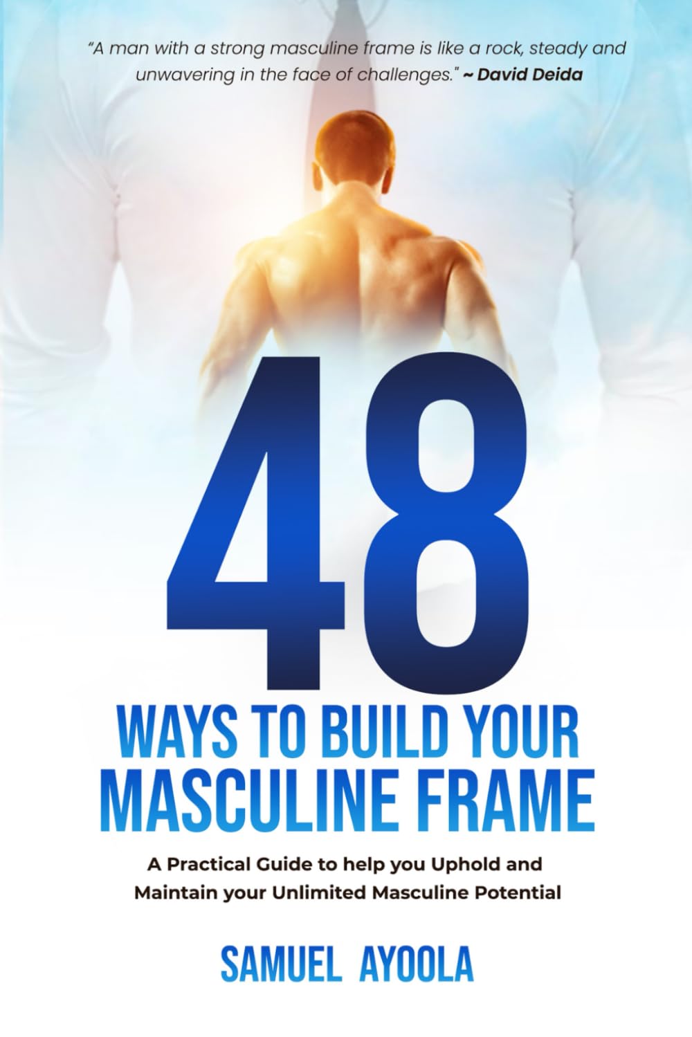48 Ways to Build Your Masculine Frame: Find the Proven Ways to Unleash Your Unlimited Potential