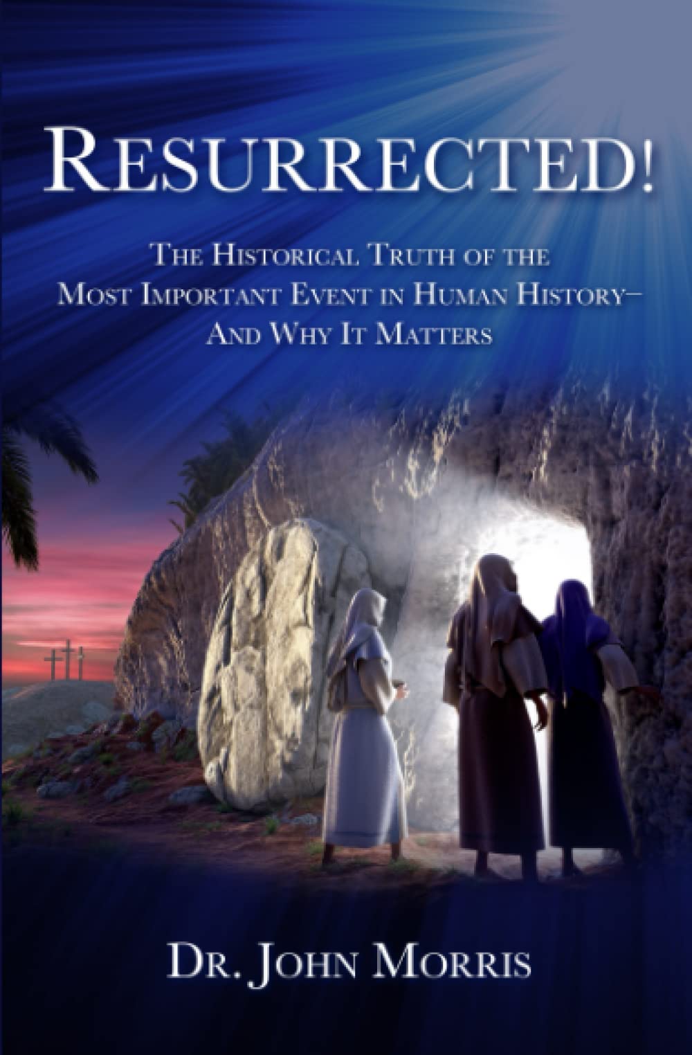 Resurrected!: The Historical Truth of the Most Important Event in Human History - And Why It Matters
