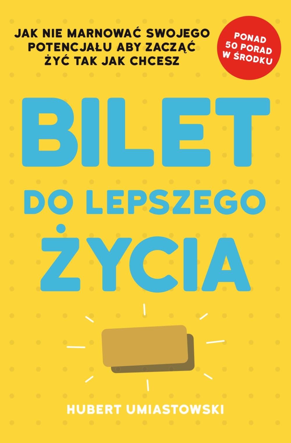Bilet do lepszego życia: Jak nie marnować swojego potencjału aby zacząć żyć tak jak chcesz