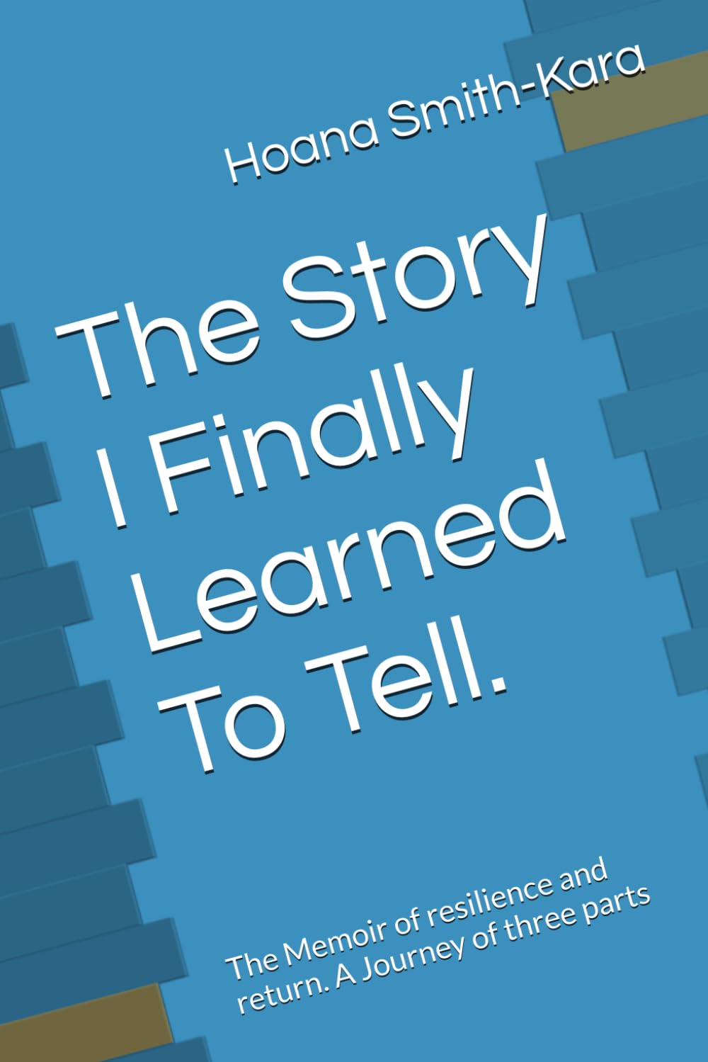 The Story I Finally Learned To Tell.: The Memoir of resilience and return. A Journey of three parts