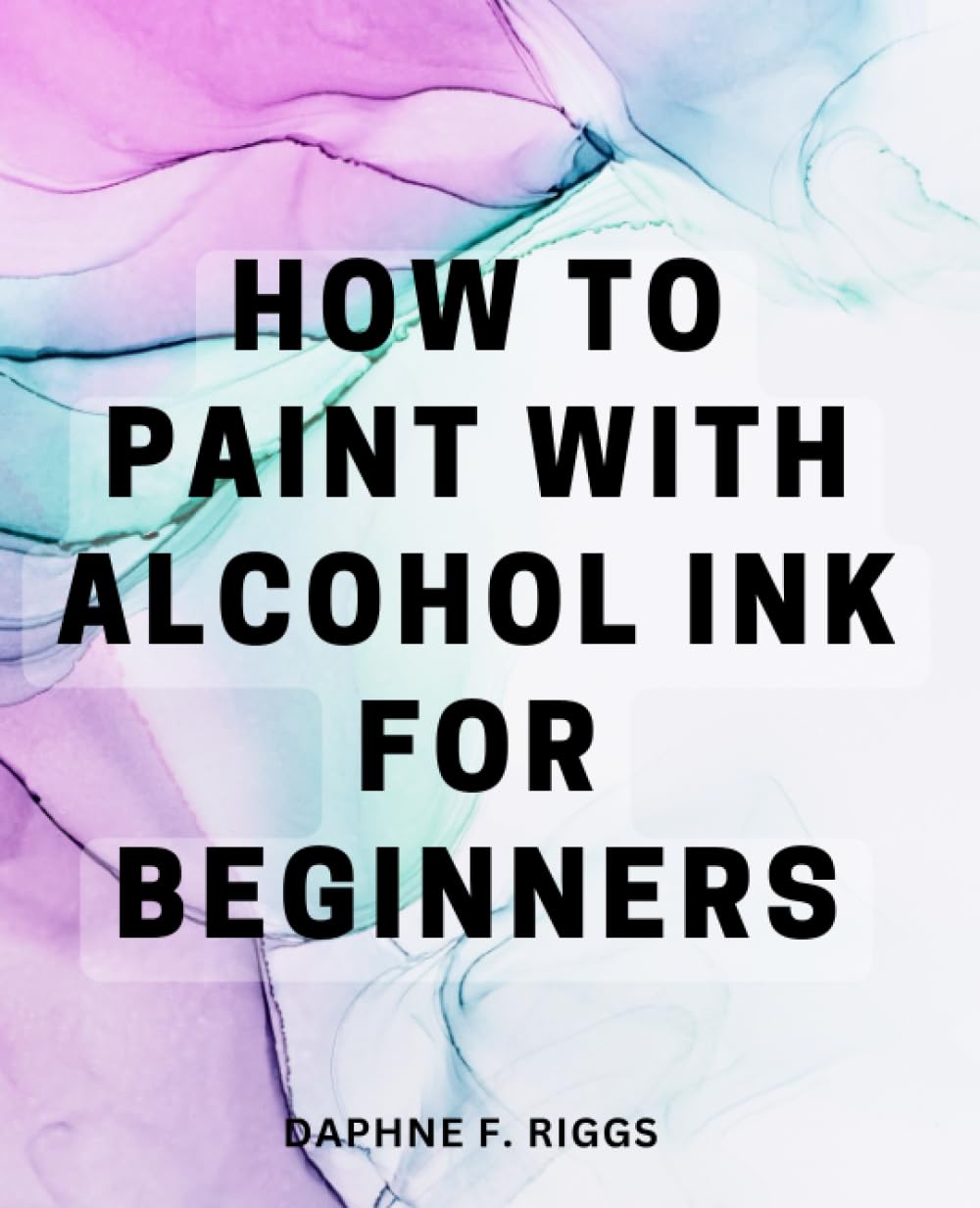 How To Paint With Alcohol Ink For Beginners: Unleash Your Creativity with Vibrant and Ethereal Art | A Handy Guide for Creating Stunning Alcohol Ink Artwork, Even if You're a Beginner