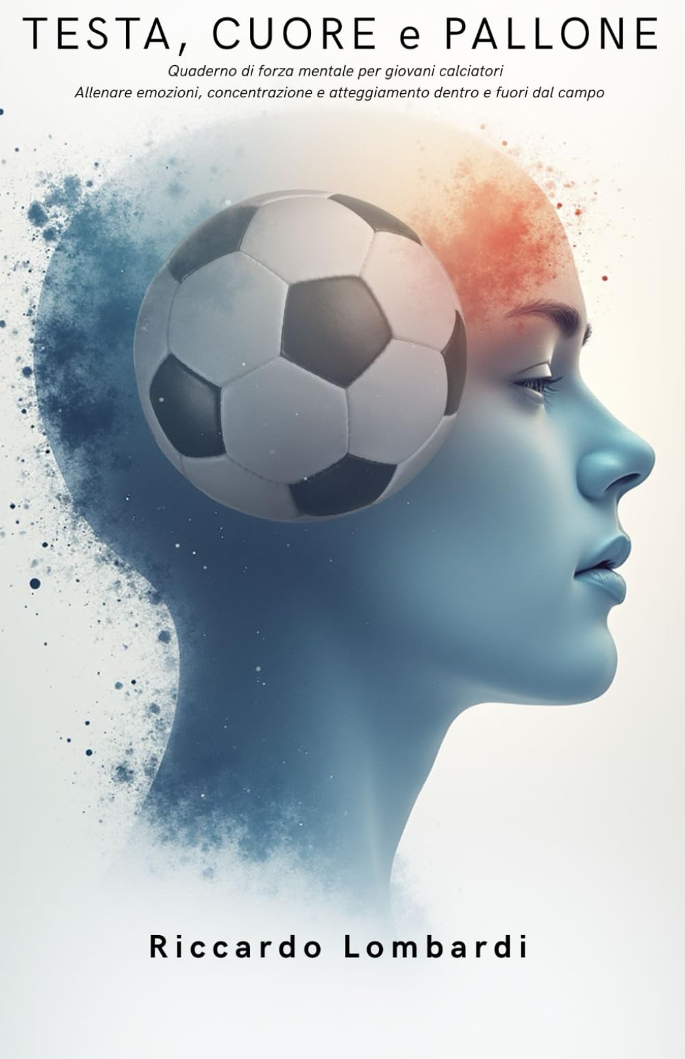 TESTA, CUORE e PALLONE: Quaderno di forza mentale per giovani calciatori. Allenare emozioni, concentrazione e atteggiamento dentro e fuori dal campo