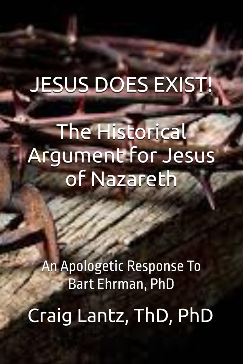 JESUS DOES EXIST! The Historical Argument for Jesus of Nazareth: An Apologetic Response to Bart Ehrman, Ph.D.