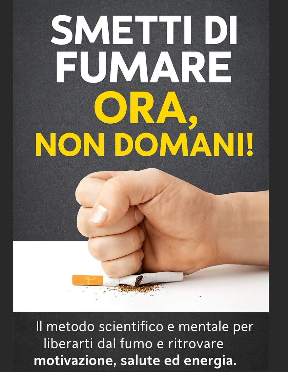 Smetti di Fumare Ora, Non Domani!: Il metodo scientifico e mentale per liberarti dal fumo e ritrovare motivazione, salute ed energia.