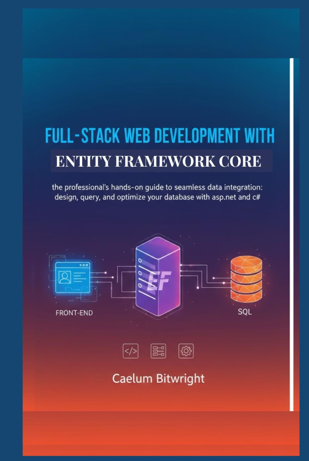 Full-stack web development with Entity Framework Core: The Professional's Hands-On Guide to Seamless Data Integration: Design, Query, and Optimize ... with ASP.NET and C# (The Caelum Protocol)