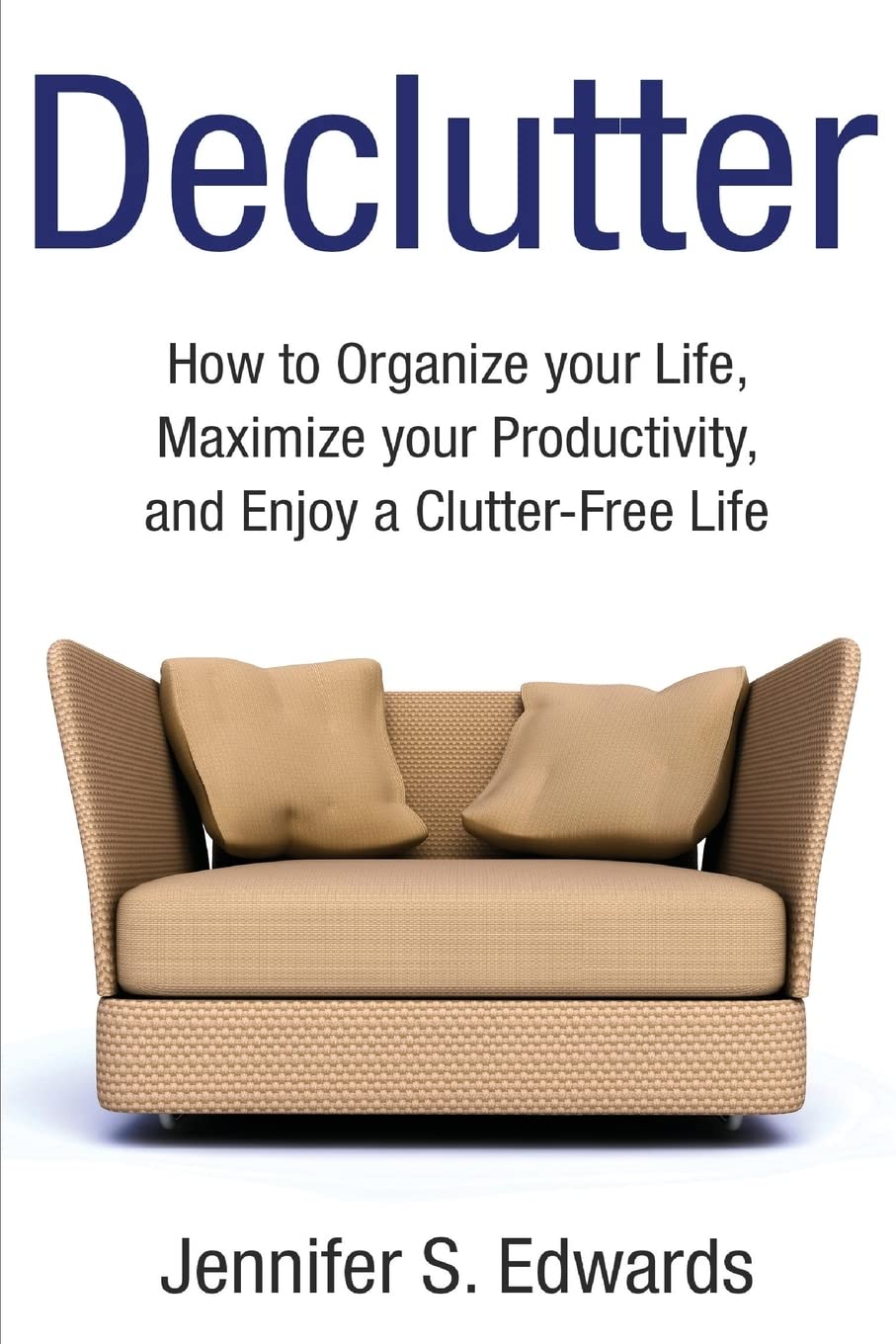 Declutter: How to Organize your Life, Maximize your Productivity, and Enjoy a Clutter-Free Life