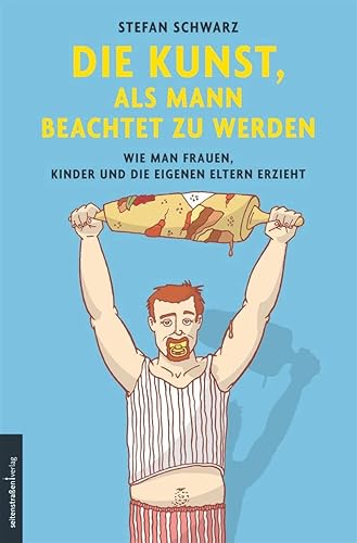 Die Kunst, als Mann beachtet zu werden: Wie man Frauen, Kinder und die eigenen Eltern erzieht
