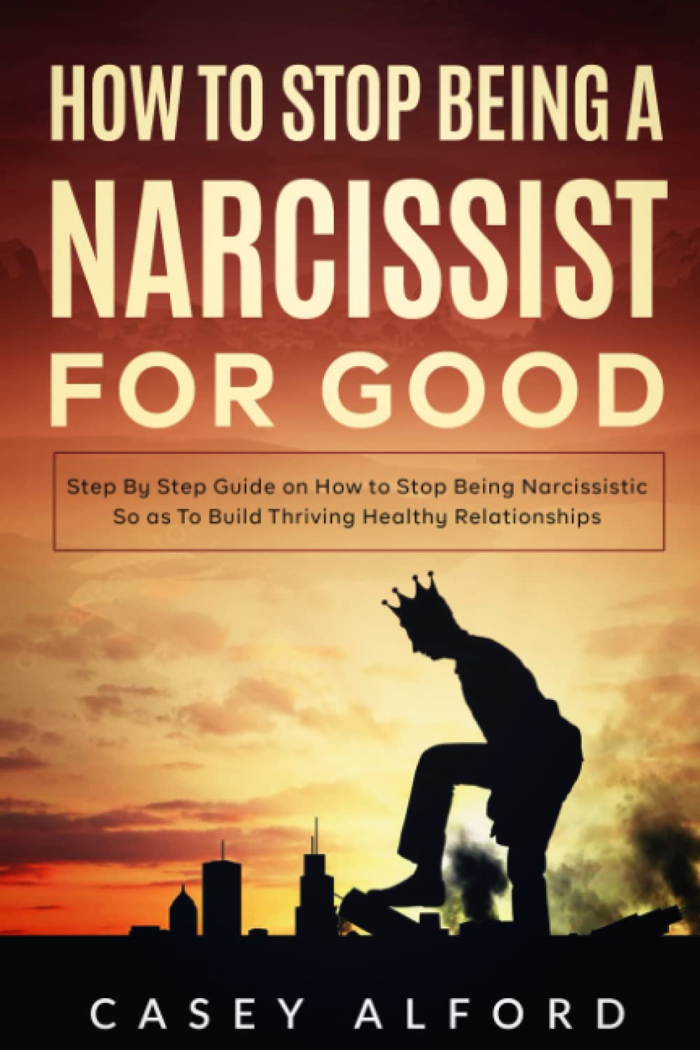 How To Stop Being a Narcissist for Good: Step By Step Guide on How to Stop Being Narcissistic So as To Build Thriving Healthy Relationships