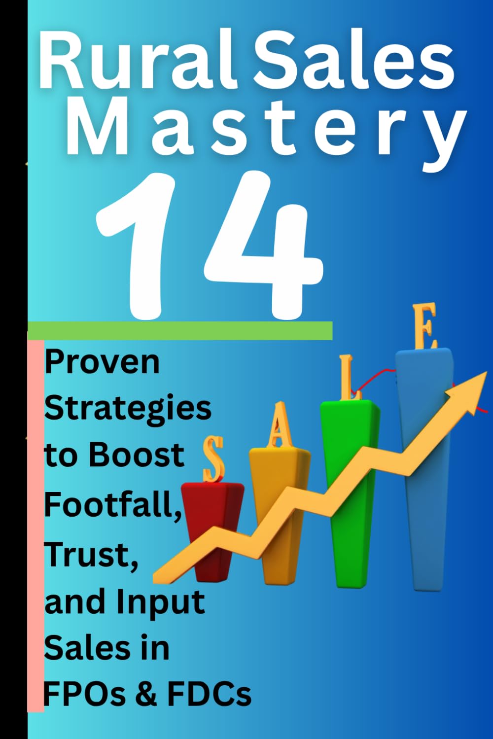 RURAL SALES MASTERY-14 PROVEN STRATAGIES TO BOOST FOOTFALL,TRUST & INPUT SALES IN FPO'S & FDC'S: Integrated Sales Strategies for Strengthening Farmer Producer Companies