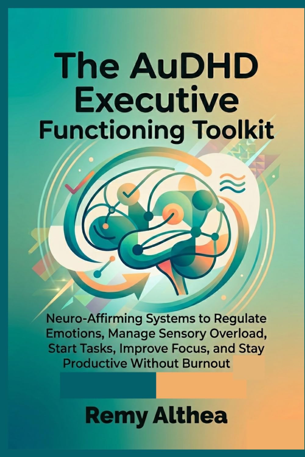 The AUDHD Executive Functioning Toolkit: Neuro-Affirming Systems to Regulate Emotions, Manage Sensory Overload, Start Tasks, Improve Focus, and Stay Productive Without Burnout