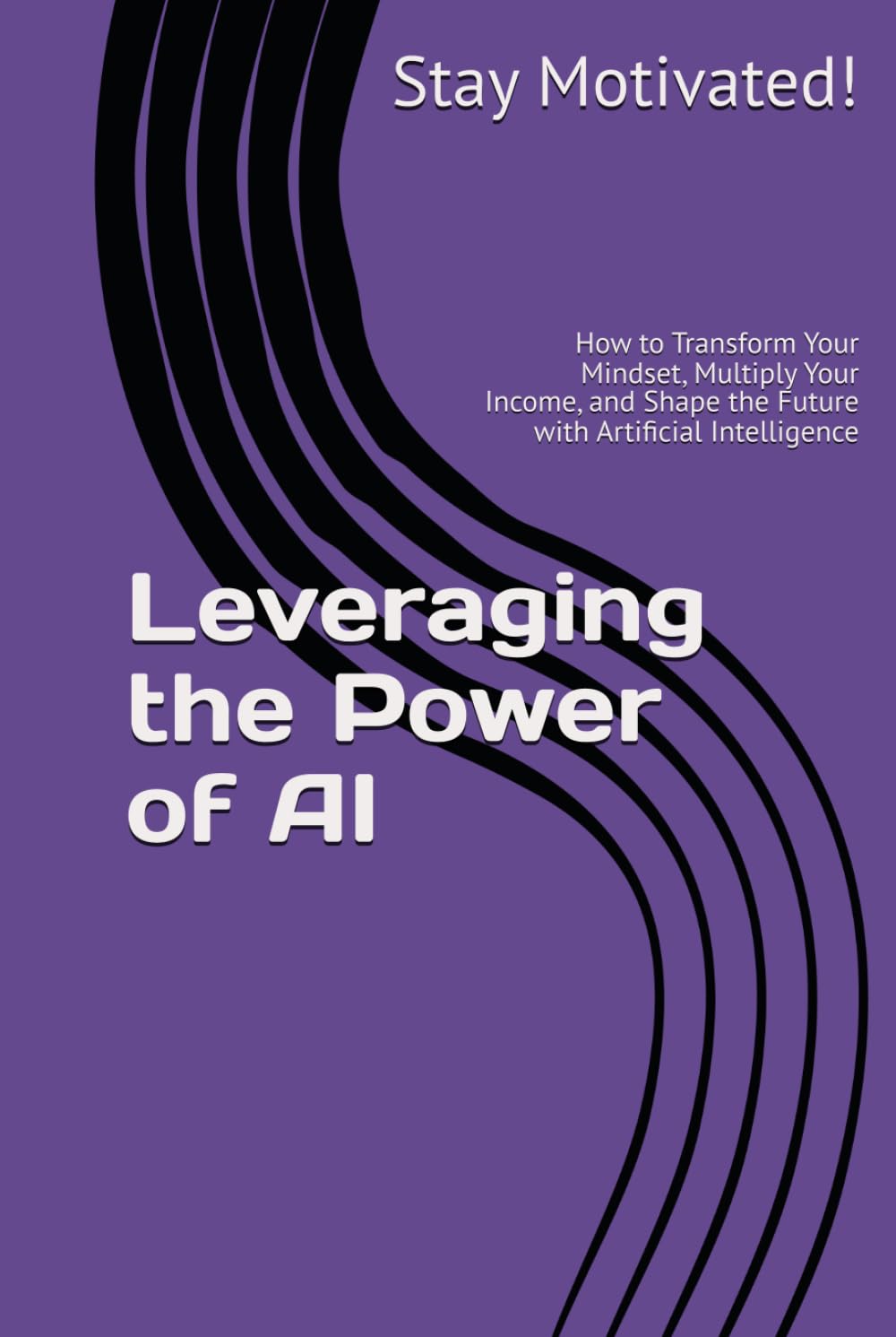 Leveraging the Power of AI: How to Transform Your Mindset, Multiply Your Income, and Shape the Future with Artificial Intelligence (The AI for Success Series)