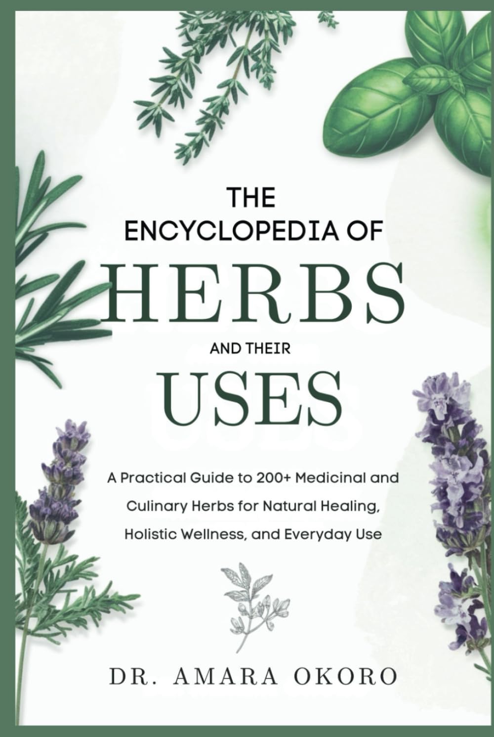 The Encyclopedia of Herbs and Their Uses: A Practical Guide to 200+ Medicinal and Culinary Herbs for Natural Healing, Holistic Wellness, and Everyday Use