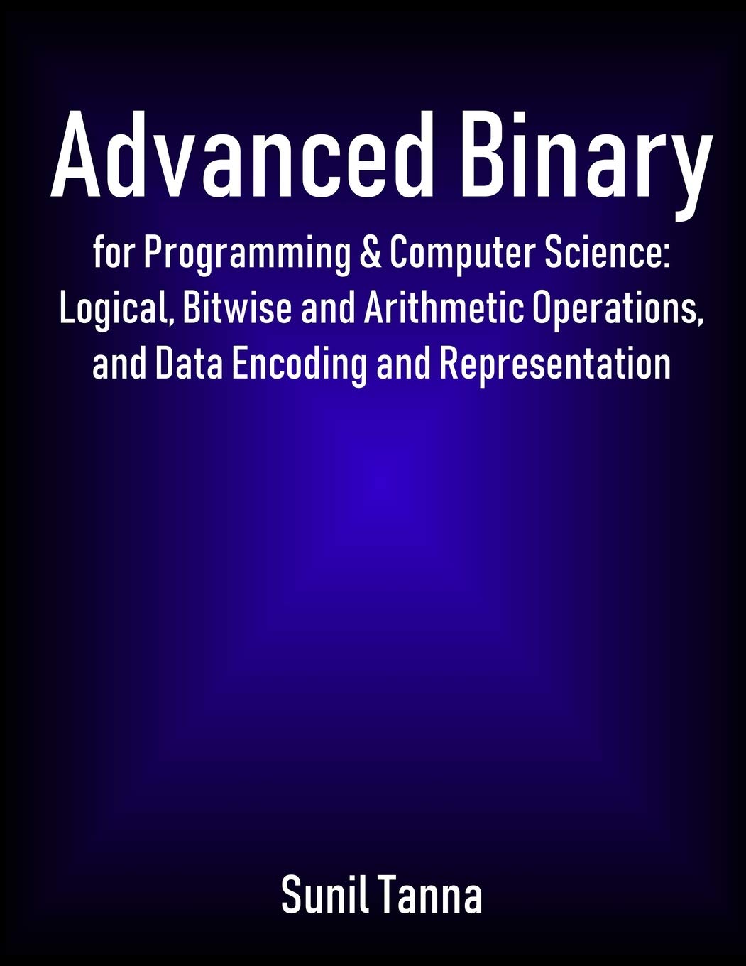 Advanced Binary for Programming & Computer Science: Logical, Bitwise and Arithmetic Operations, and Da