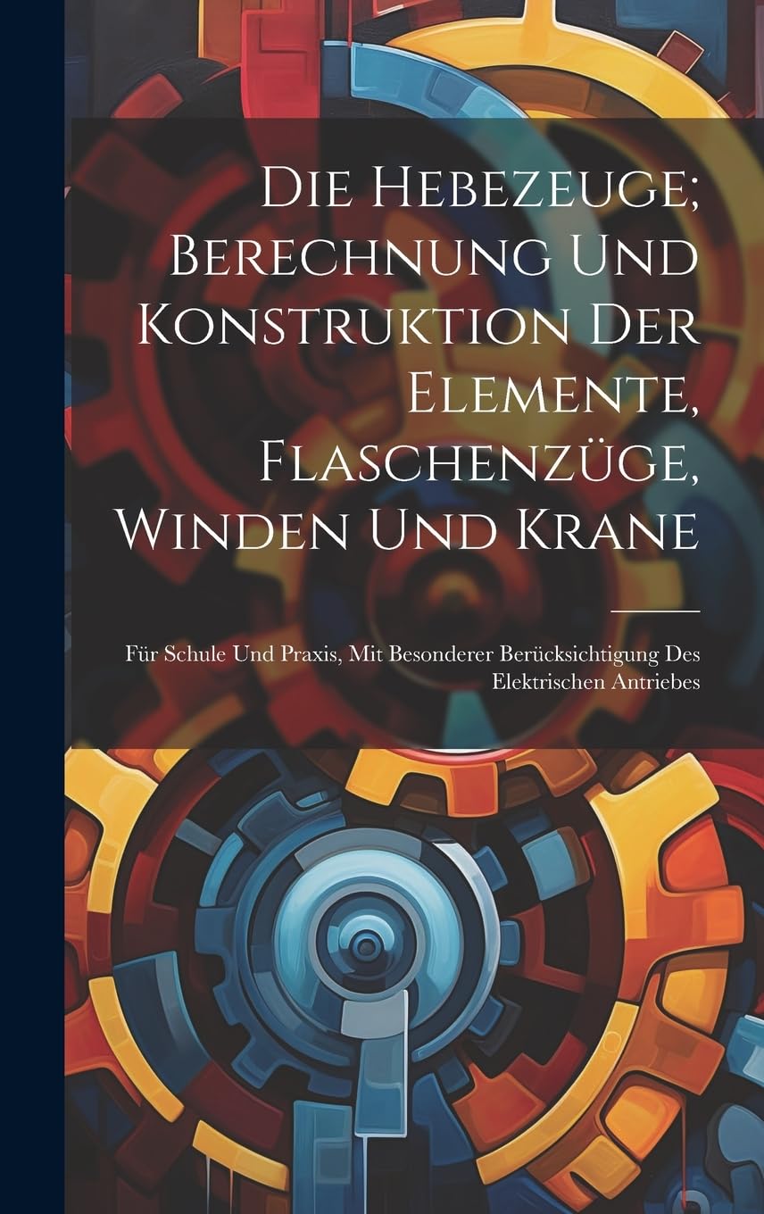 Die Hebezeuge; Berechnung Und Konstruktion Der Elemente, Flaschenzüge, Winden Und Krane: Für Schule Und Praxis, Mit Besonderer Berücksichtigung Des Elektrischen Antriebes