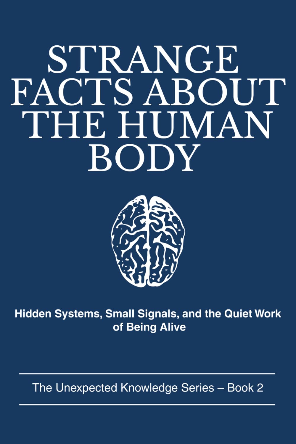 STRANGE FACTS ABOUT THE HUMAN BODY: Hidden Systems, Small Signals, and the Quiet Work of Being Alive (The Unexpected Knowledge Series)