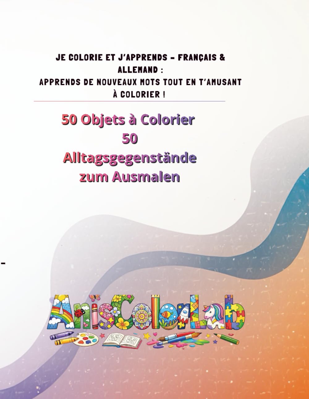 JE COLORIE ET J’APPRENDS – FRANÇAIS & ALLEMAND : APPRENDS DE NOUVEAUX MOTS TOUT EN T’AMUSANT À COLORIER !: 50 Objets à Colorier 50 Alltagsgegenstände zum Ausmalen