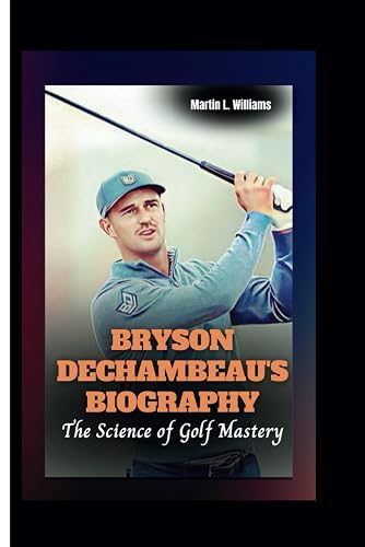 BRYSON DECHAMBEAU'S BIOGRAPHY: The Science of Golf Mastery