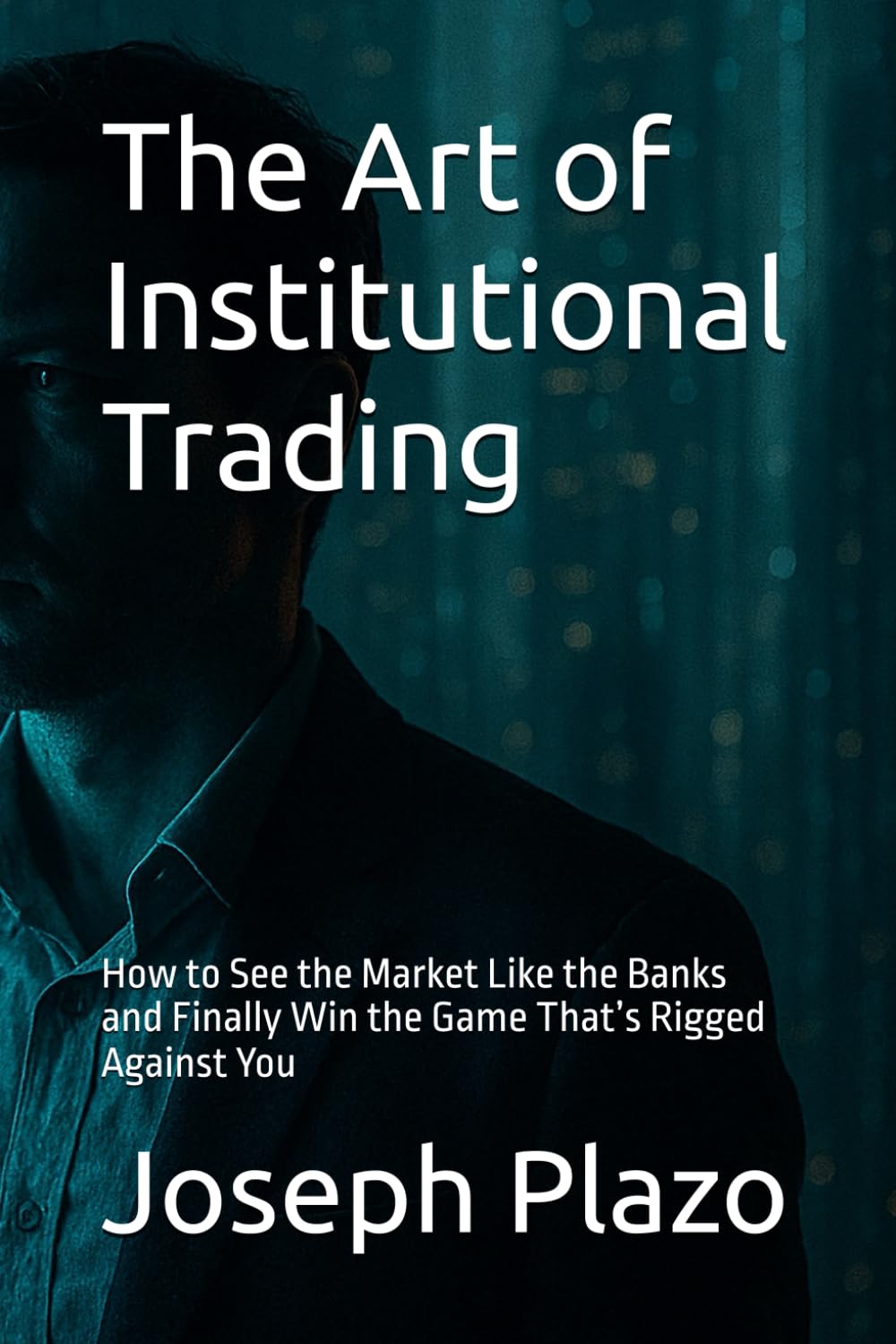 The Art of Institutional Trading: How to See the Market Like the Banks and Finally Win the Game That’s Rigged Against You