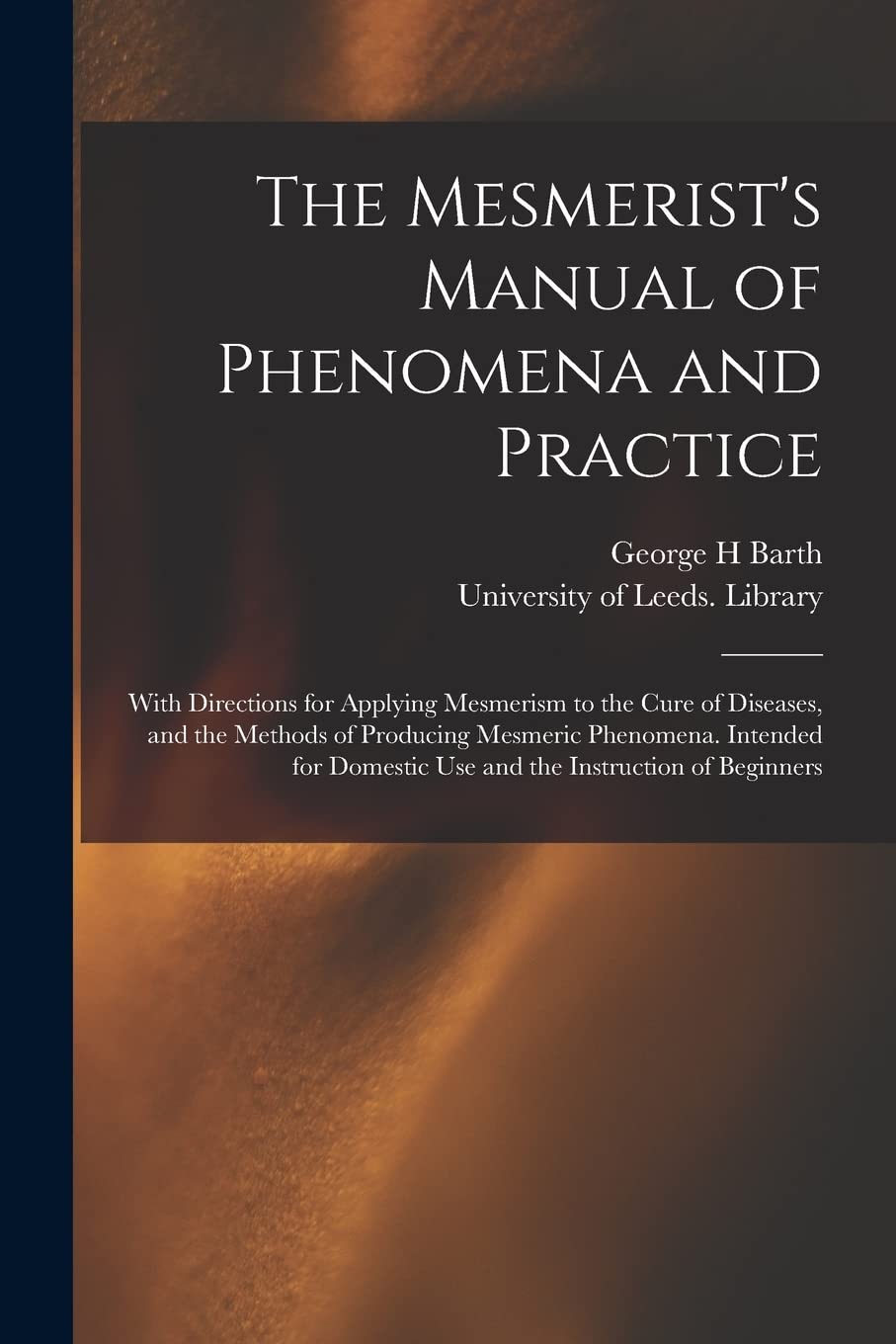 The Mesmerist's Manual of Phenomena and Practice: With Directions for Applying Mesmerism to the Cure of Diseases, and the Methods of Producing ... Domestic Use and the Instruction of Beginners